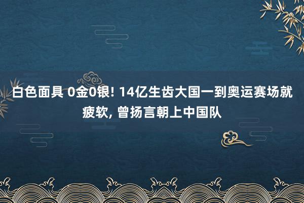 白色面具 0金0银! 14亿生齿大国一到奥运赛场就疲软， 曾扬言朝上中国队