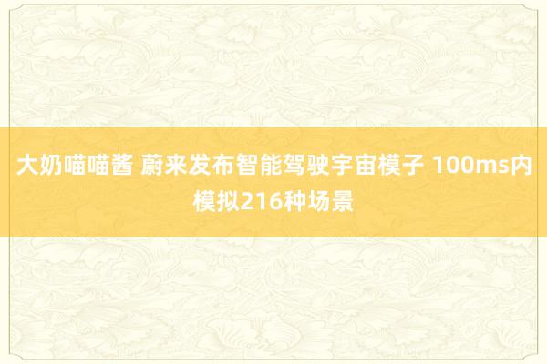 大奶喵喵酱 蔚来发布智能驾驶宇宙模子 100ms内模拟216种场景