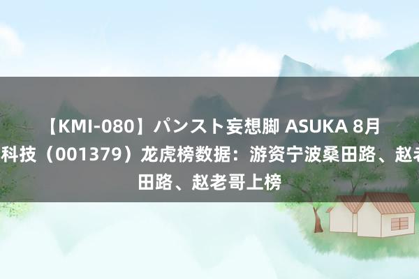 【KMI-080】パンスト妄想脚 ASUKA 8月5日鼎盛科技（001379）龙虎榜数据：游资宁波桑田路、赵老哥上榜