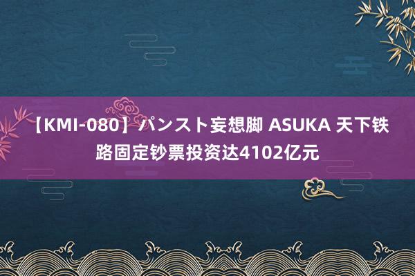 【KMI-080】パンスト妄想脚 ASUKA 天下铁路固定钞票投资达4102亿元