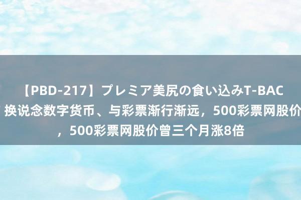 【PBD-217】プレミア美尻の食い込みT-BACK！8時間BEST 换说念数字货币、与彩票渐行渐远，500彩票网股价曾三个月涨8倍