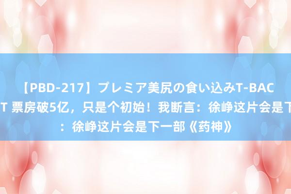 【PBD-217】プレミア美尻の食い込みT-BACK！8時間BEST 票房破5亿，只是个初始！我断言：徐峥这片会是下一部《药神》