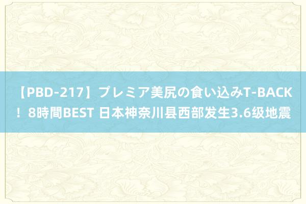 【PBD-217】プレミア美尻の食い込みT-BACK！8時間BEST 日本神奈川县西部发生3.6级地震