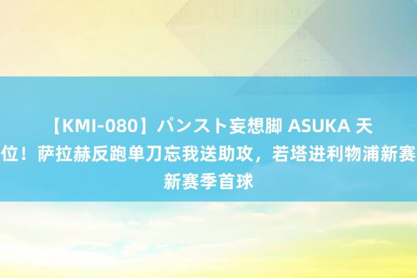 【KMI-080】パンスト妄想脚 ASUKA 天下级跑位！萨拉赫反跑单刀忘我送助攻，若塔进利物浦新赛季首球