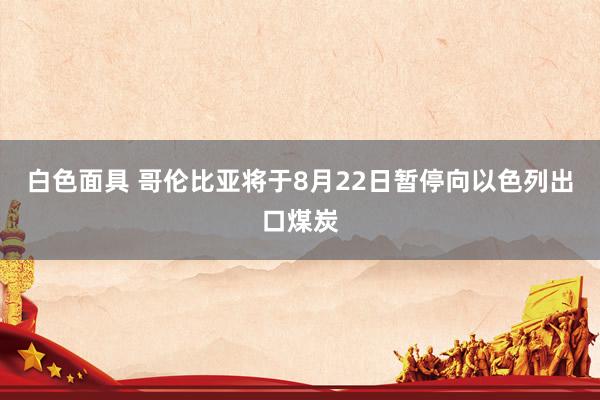 白色面具 哥伦比亚将于8月22日暂停向以色列出口煤炭