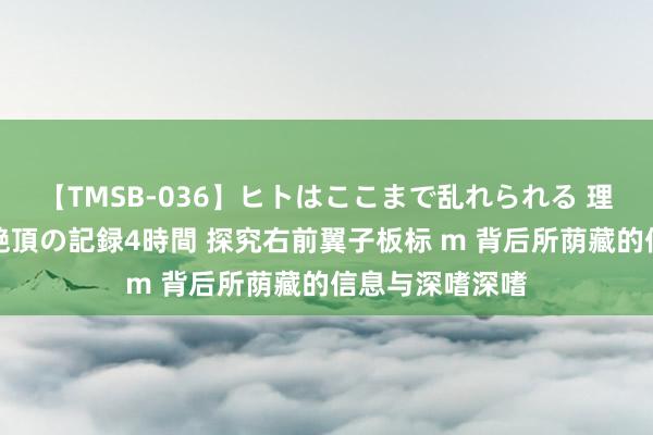 【TMSB-036】ヒトはここまで乱れられる 理性崩壊と豪快絶頂の記録4時間 探究右前翼子板标 m 背后所荫藏的信息与深嗜深嗜