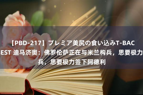 【PBD-217】プレミア美尻の食い込みT-BACK！8時間BEST 迪马济奥：佛罗伦萨正在与米兰构兵，思要极力签下阿德利