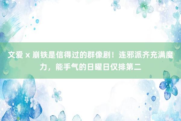 文爱 x 崩铁是信得过的群像剧！连邪派齐充满魔力，能手气的日曜日仅排第二