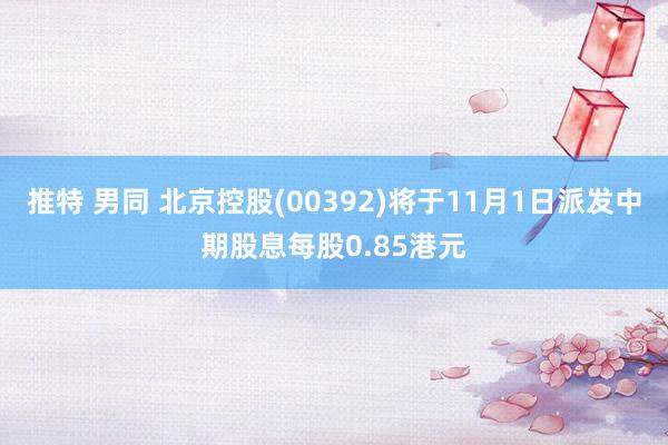 推特 男同 北京控股(00392)将于11月1日派发中期股息每股0.85港元