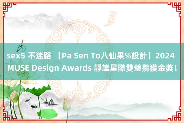 sex5 不迷路 【Pa Sen To八仙果%設計】2024 MUSE Design Awards 靜謐星際雙璧攬獲金獎！