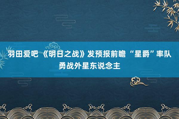 羽田爱吧 《明日之战》发预报前瞻 “星爵”率队勇战外星东说念主