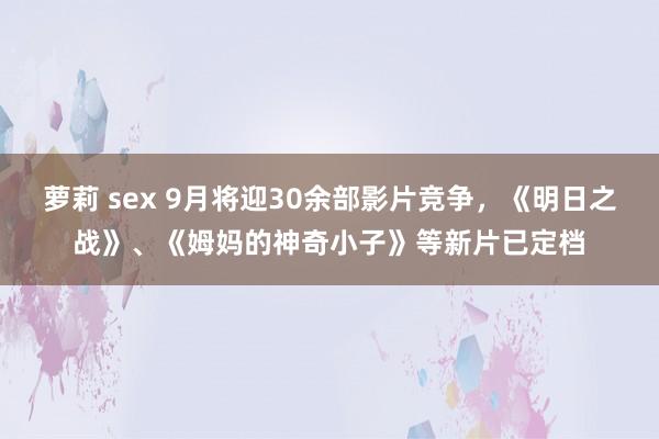 萝莉 sex 9月将迎30余部影片竞争，《明日之战》、《姆妈的神奇小子》等新片已定档