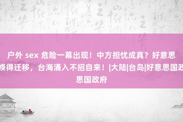 户外 sex 危险一幕出现！中方担忧成真？好意思军倏得迁移，台海涌入不招自来！|大陆|台岛|好意思国政府