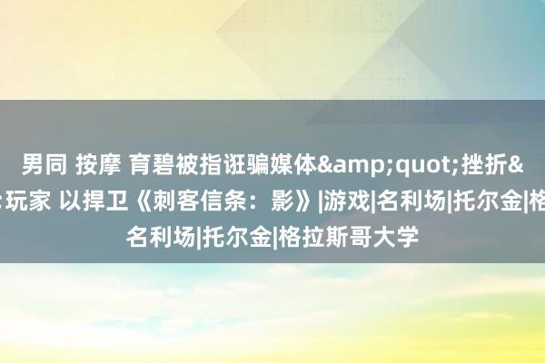 男同 按摩 育碧被指诳骗媒体&quot;挫折&quot;玩家 以捍卫《刺客信条：影》|游戏|名利场|托尔金|格拉斯哥大学