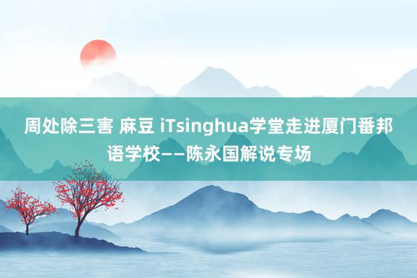 周处除三害 麻豆 iTsinghua学堂走进厦门番邦语学校——陈永国解说专场